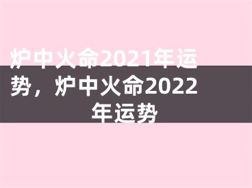 炉中火命2021年运势，炉中火命2022年运势
