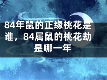84年鼠的正缘桃花是谁,84属鼠的桃花劫是哪一年