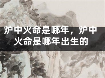 炉中火命是哪年,炉中火命是哪年出生的
