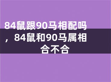 84鼠跟90马相配吗,84鼠和90马属相合不合