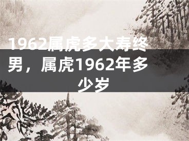 1962属虎多大寿终男，属虎1962年多少岁