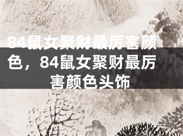 84鼠女聚财最厉害颜色,84鼠女聚财最厉害颜色头饰