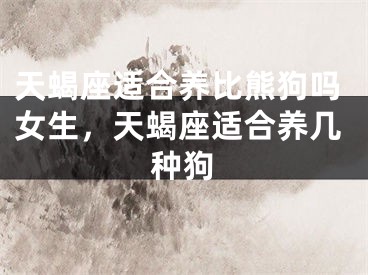 天蝎座适合养比熊狗吗女生，天蝎座适合养几种狗