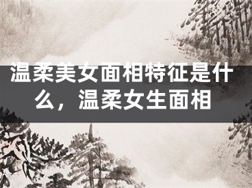 温柔美女面相特征是什么，温柔女生面相