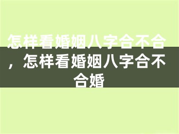 怎样看婚姻八字合不合，怎样看婚姻八字合不合婚