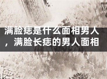 满脸痣是什么面相男人，满脸长痣的男人面相