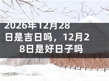 2026年12月28日是吉日吗,12月28日是好日子吗