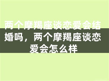 两个摩羯座谈恋爱会结婚吗，两个摩羯座谈恋爱会怎么样