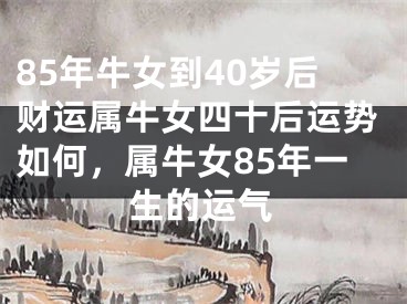 85年牛女到40岁后财运属牛女四十后运势如何，属牛女85年一生的运气