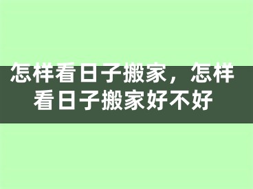 怎样看日子搬家，怎样看日子搬家好不好