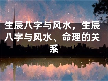 生辰八字与风水，生辰八字与风水、命理的关系