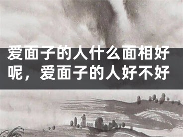 爱面子的人什么面相好呢，爱面子的人好不好