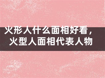 火形人什么面相好看，火型人面相代表人物