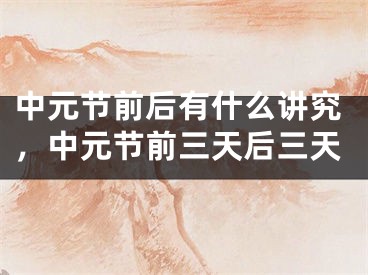 中元节前后有什么讲究，中元节前三天后三天
