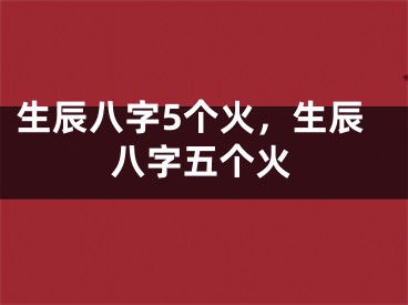 生辰八字5个火，生辰八字五个火