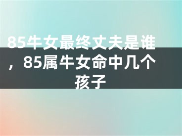 85牛女最终丈夫是谁,85属牛女命中几个孩子