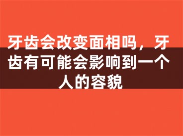 牙齿会改变面相吗，牙齿有可能会影响到一个人的容貌