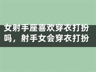 女射手座喜欢穿衣打扮吗，射手女会穿衣打扮