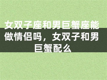 女双子座和男巨蟹座能做情侣吗,女双子和男巨蟹配么