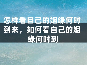 怎样看自己的姻缘何时到来，如何看自己的姻缘何时到