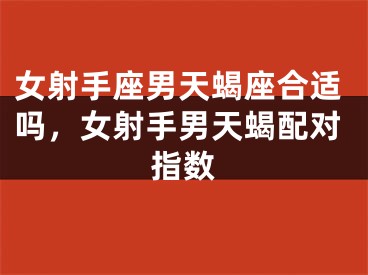 女射手座男天蝎座合适吗，女射手男天蝎配对指数