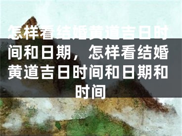 怎样看结婚黄道吉日时间和日期，怎样看结婚黄道吉日时间和日期和时间