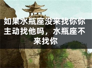 如果水瓶座没来找你你主动找他吗，水瓶座不来找你