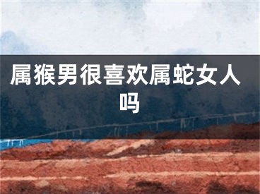 属猴男很喜欢属蛇女人吗