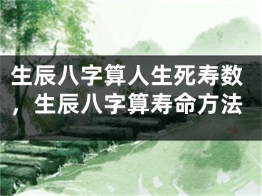 生辰八字算人生死寿数，生辰八字算寿命方法