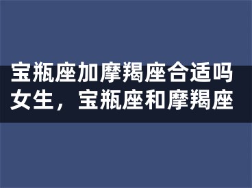 宝瓶座加摩羯座合适吗女生，宝瓶座和摩羯座