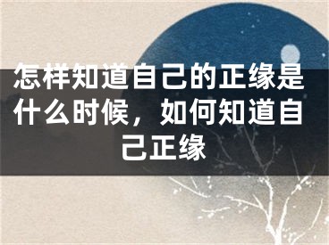 怎样知道自己的正缘是什么时候,如何知道自己正缘