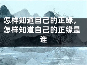 怎样知道自己的正缘,怎样知道自己的正缘是谁