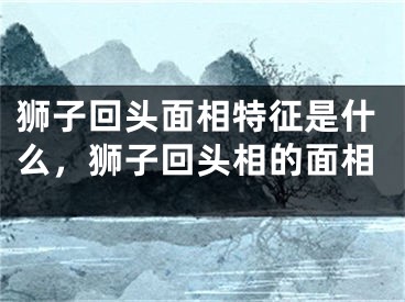 狮子回头面相特征是什么,狮子回头相的面相