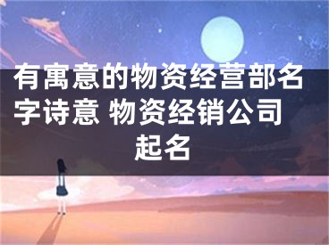 有寓意的物资经营部名字诗意 物资经销公司起名