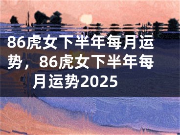 86虎女下半年每月运势,86虎女下半年每月运势2025