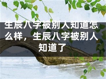 生辰八字被别人知道怎么样，生辰八字被别人知道了