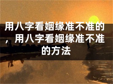 用八字看姻缘准不准的，用八字看姻缘准不准的方法