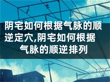 阴宅如何根据气脉的顺逆定穴,阴宅如何根据气脉的顺逆排列