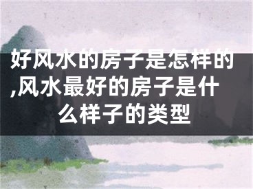 好风水的房子是怎样的,风水最好的房子是什么样子的类型