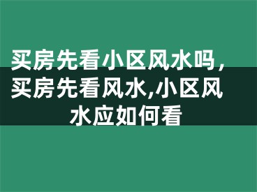 买房先看小区风水吗，买房先看风水,小区风水应如何看