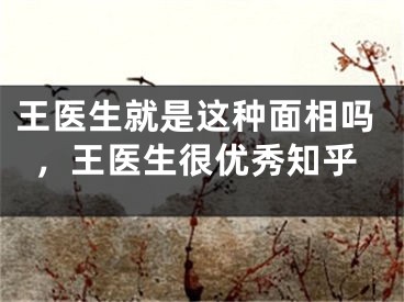 王医生就是这种面相吗，王医生很优秀知乎