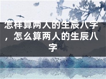 怎样算两人的生辰八字，怎么算两人的生辰八字