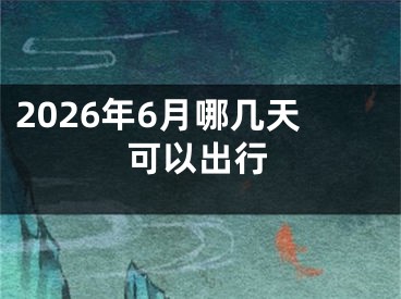 2026年6月哪几天可以出行