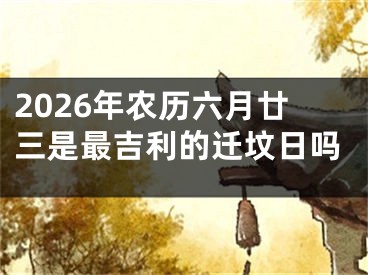 2026年农历六月廿三是最吉利的迁坟日吗