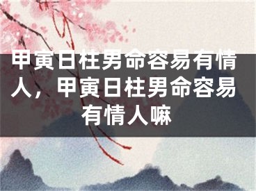 甲寅日柱男命容易有情人,甲寅日柱男命容易有情人嘛