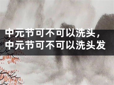 中元节可不可以洗头，中元节可不可以洗头发