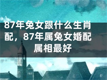 87年兔女跟什么生肖配，87年属兔女婚配属相最好