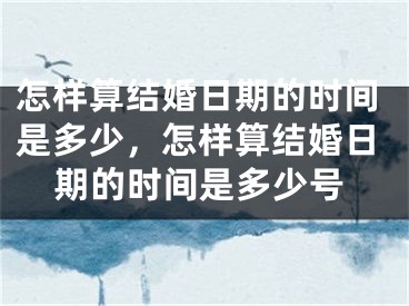 怎样算结婚日期的时间是多少,怎样算结婚日期的时间是多少号