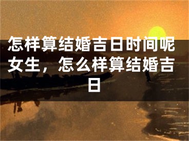 怎样算结婚吉日时间呢女生，怎么样算结婚吉日
