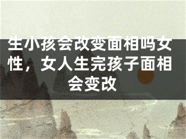 生小孩会改变面相吗女性，女人生完孩子面相会变改
